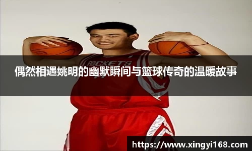 偶然相遇姚明的幽默瞬间与篮球传奇的温暖故事