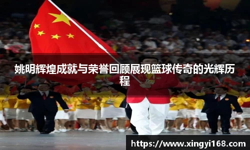 姚明辉煌成就与荣誉回顾展现篮球传奇的光辉历程