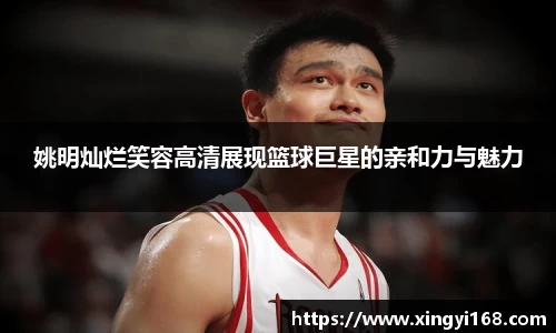姚明灿烂笑容高清展现篮球巨星的亲和力与魅力