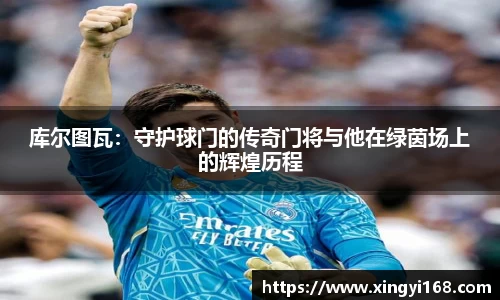 库尔图瓦：守护球门的传奇门将与他在绿茵场上的辉煌历程