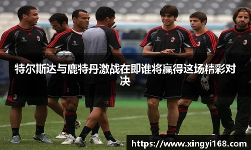 特尔斯达与鹿特丹激战在即谁将赢得这场精彩对决