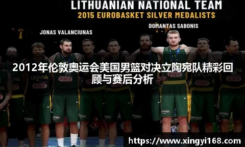 2012年伦敦奥运会美国男篮对决立陶宛队精彩回顾与赛后分析