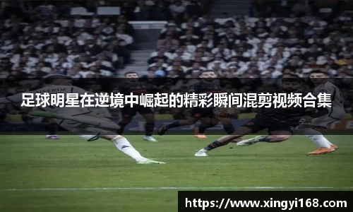 足球明星在逆境中崛起的精彩瞬间混剪视频合集